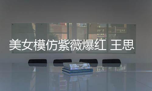 美女模仿礼物紫薇爆红 王狂刷思聪