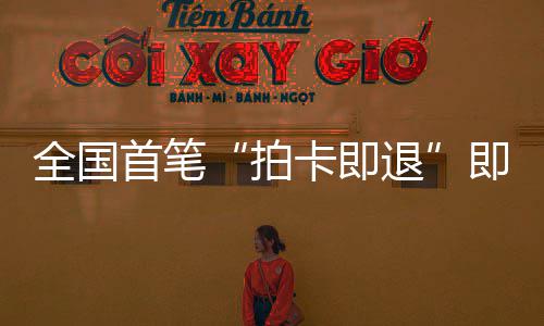 秒级落地圳机即买即退境退拍卡即场离业务代入全国退首笔 深税进时
