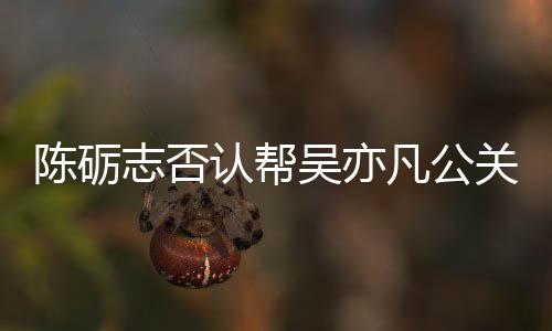 志否别删警告吴亦微博陈砺原博凡公认帮关 该条