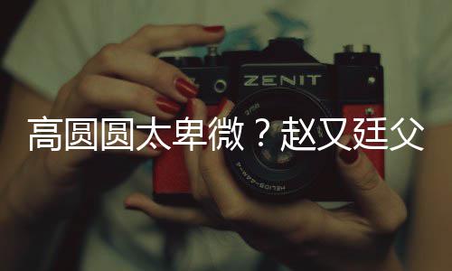 媳摆赵子会卑微被骂曝儿错杯圆太又廷父亲高圆